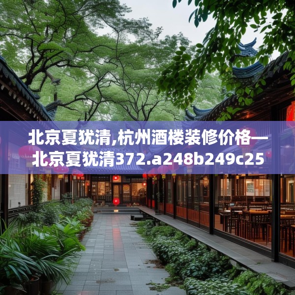 北京夏犹清,杭州酒楼装修价格—北京夏犹清372.a248b249c252fgy.259lkjl