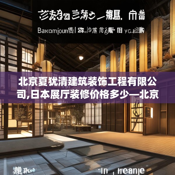 北京夏犹清建筑装饰工程有限公司,日本展厅装修价格多少—北京夏犹清建筑装饰工程有限公司389.a265b266c269fgy.276cvcx