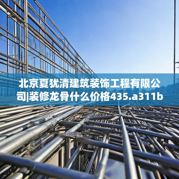 北京夏犹清建筑装饰工程有限公司|装修龙骨什么价格435.a311b312c315fgy.322uyk