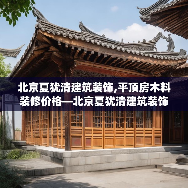 北京夏犹清建筑装饰,平顶房木料装修价格—北京夏犹清建筑装饰519.a395b396c399fgy.406fhsg