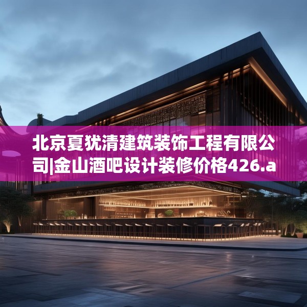 北京夏犹清建筑装饰工程有限公司|金山酒吧设计装修价格426.a302b303c306fgy.313lkjl