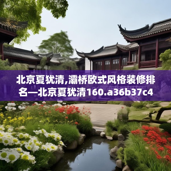 北京夏犹清,灞桥欧式风格装修排名—北京夏犹清160.a36b37c40fgy.47dewqe