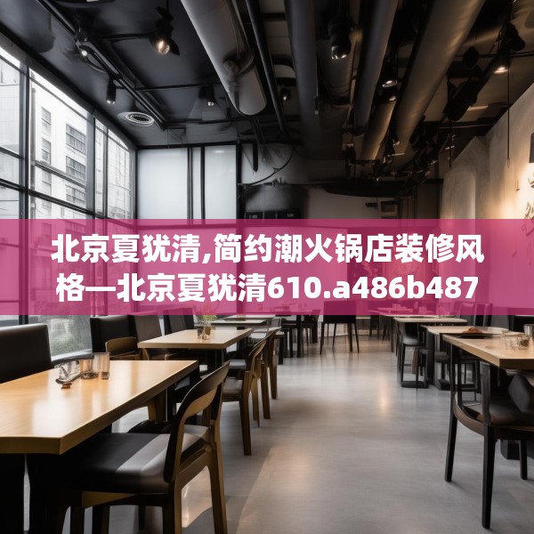 北京夏犹清,简约潮火锅店装修风格—北京夏犹清610.a486b487c490fgy.497dewqe