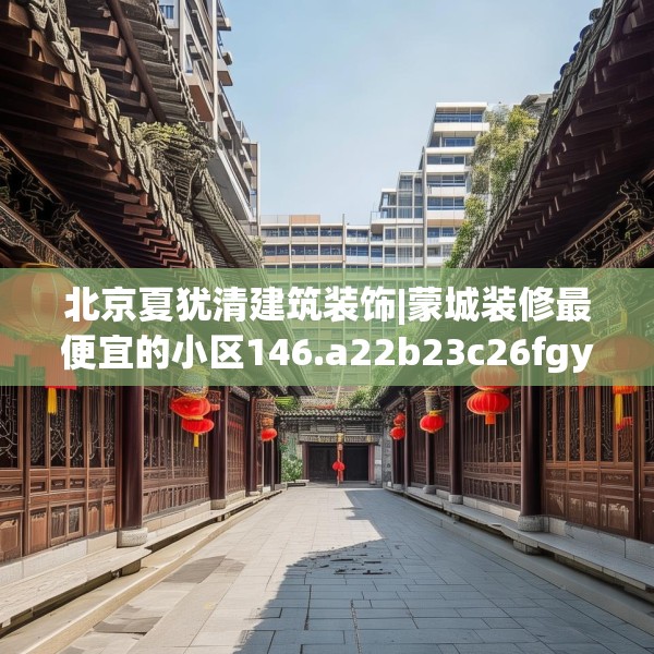 北京夏犹清建筑装饰|蒙城装修最便宜的小区146.a22b23c26fgy.3376683