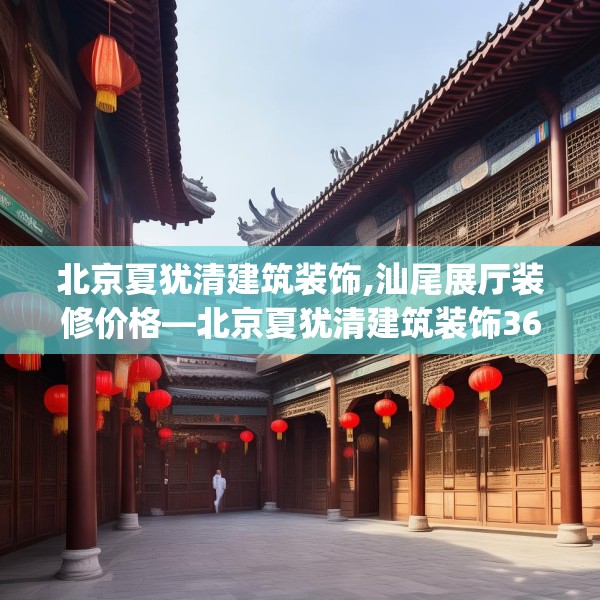 北京夏犹清建筑装饰,汕尾展厅装修价格—北京夏犹清建筑装饰366.a242b243c246fgy.253dsfds