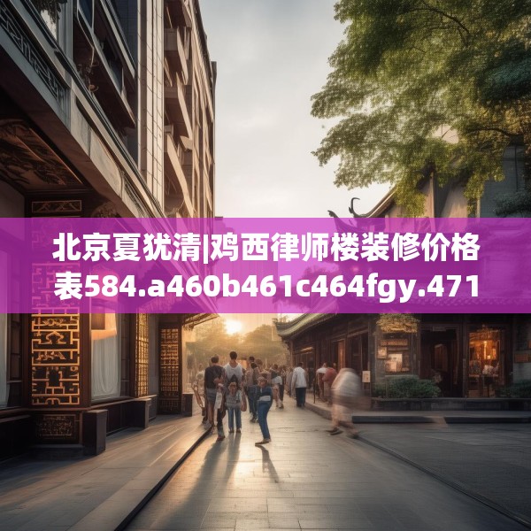 北京夏犹清|鸡西律师楼装修价格表584.a460b461c464fgy.471wew