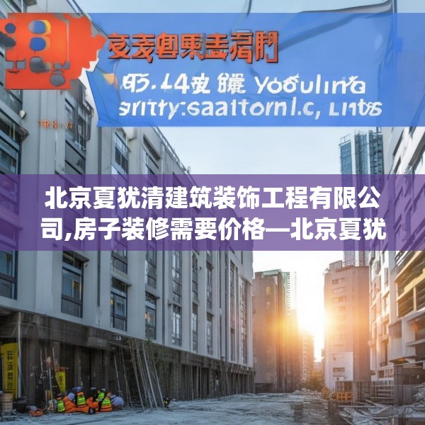 北京夏犹清建筑装饰工程有限公司,房子装修需要价格—北京夏犹清建筑装饰工程有限公司168.a44b45c48fgy.55dsfds