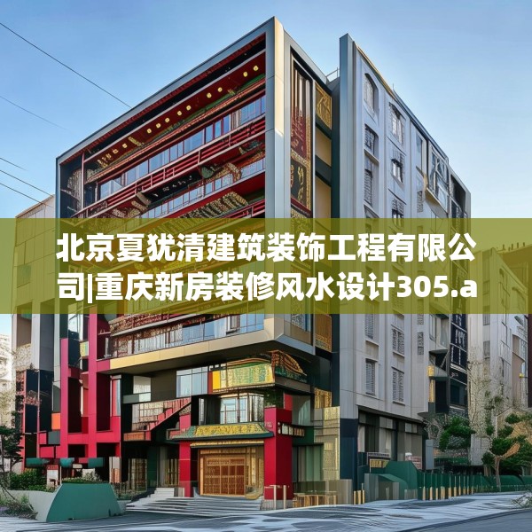 北京夏犹清建筑装饰工程有限公司|重庆新房装修风水设计305.a181b182c185fgy.192bnbn