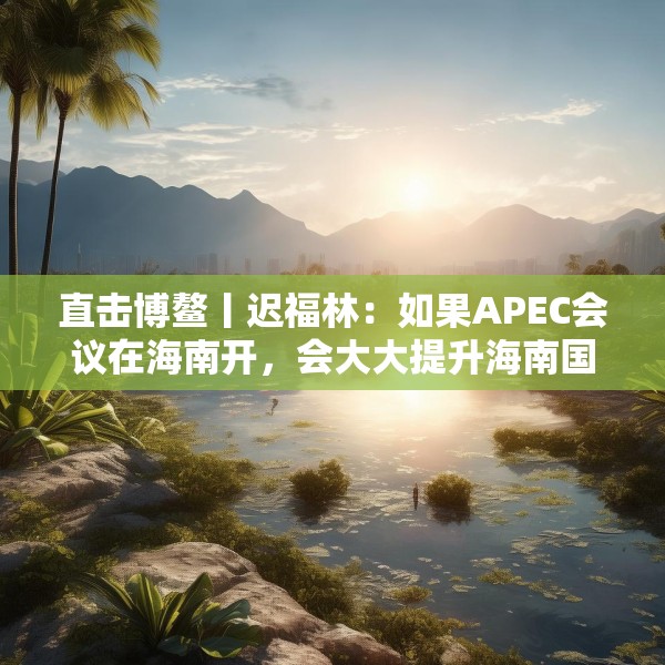 直击博鳌丨迟福林：如果APEC会议在海南开，会大大提升海南国际化水平