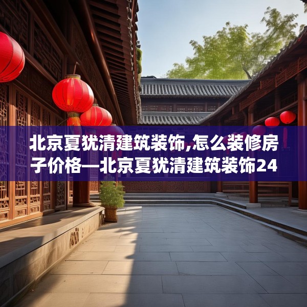 北京夏犹清建筑装饰,怎么装修房子价格—北京夏犹清建筑装饰246.a122b123c126fgy.133lkjl