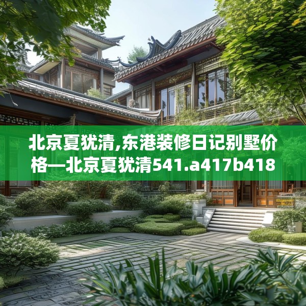 北京夏犹清,东港装修日记别墅价格—北京夏犹清541.a417b418c421fgy.428jhhj