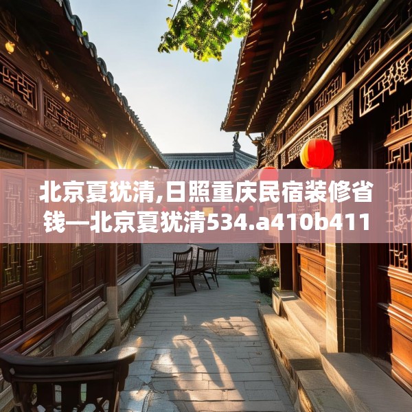 北京夏犹清,日照重庆民宿装修省钱—北京夏犹清534.a410b411c414fgy.421lkjl