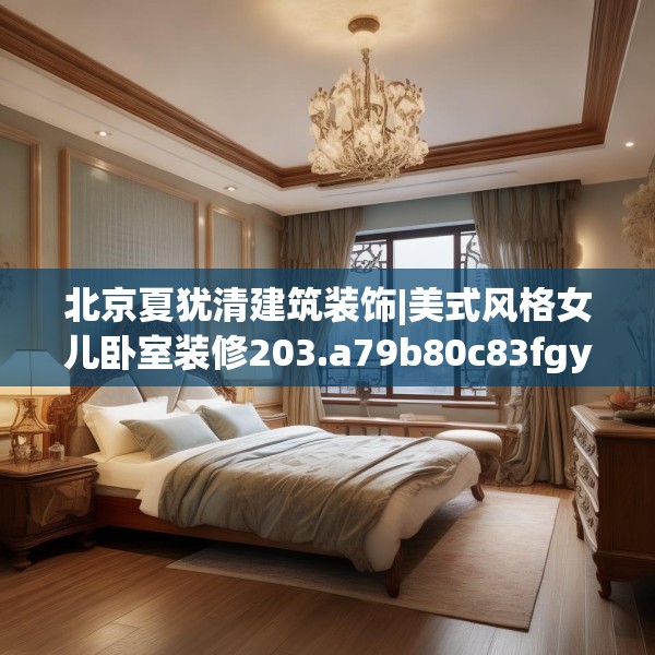 北京夏犹清建筑装饰|美式风格女儿卧室装修203.a79b80c83fgy.90fds