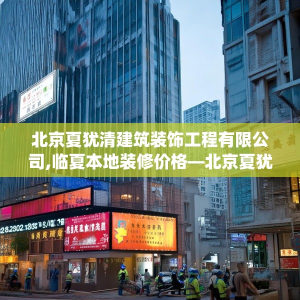 北京夏犹清建筑装饰工程有限公司,临夏本地装修价格—北京夏犹清建筑装饰工程有限公司383.a259b260c263fgy.270fds