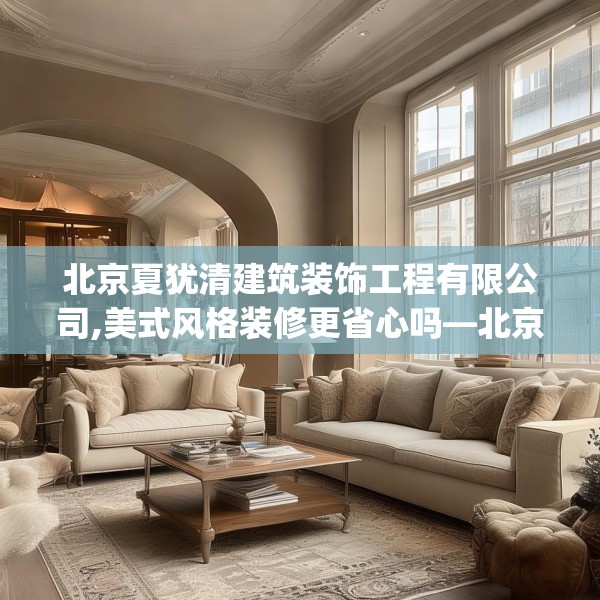 北京夏犹清建筑装饰工程有限公司,美式风格装修更省心吗—北京夏犹清建筑装饰工程有限公司541.a417b418c421fgy.428jhhj