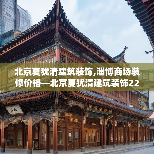 北京夏犹清建筑装饰,淄博商场装修价格—北京夏犹清建筑装饰228.a104b105c108fgy.115lkjl