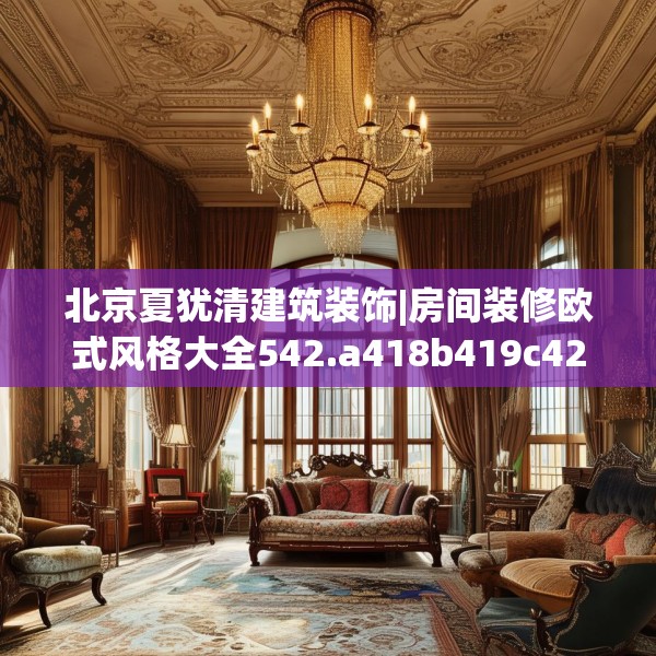 北京夏犹清建筑装饰|房间装修欧式风格大全542.a418b419c422fgy.42976661