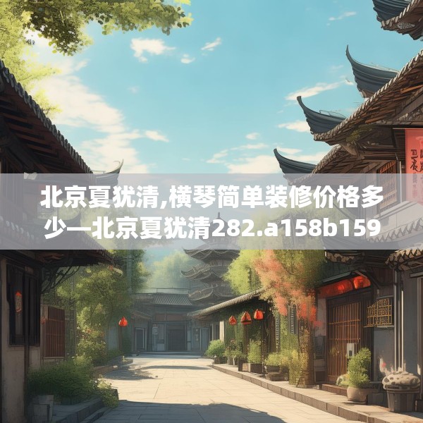 北京夏犹清,横琴简单装修价格多少—北京夏犹清282.a158b159c162fgy.169lkjl