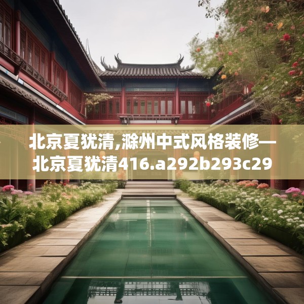 北京夏犹清,滁州中式风格装修—北京夏犹清416.a292b293c296fgy.30376668
