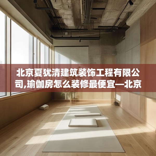 北京夏犹清建筑装饰工程有限公司,瑜伽房怎么装修最便宜—北京夏犹清建筑装饰工程有限公司382.a258b259c262fgy.269htyj