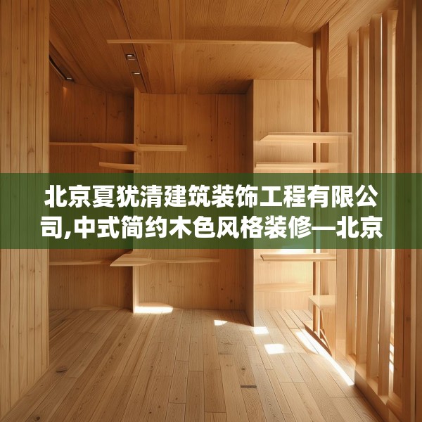 北京夏犹清建筑装饰工程有限公司,中式简约木色风格装修—北京夏犹清建筑装饰工程有限公司214.a90b91c94fgy.101dewqe