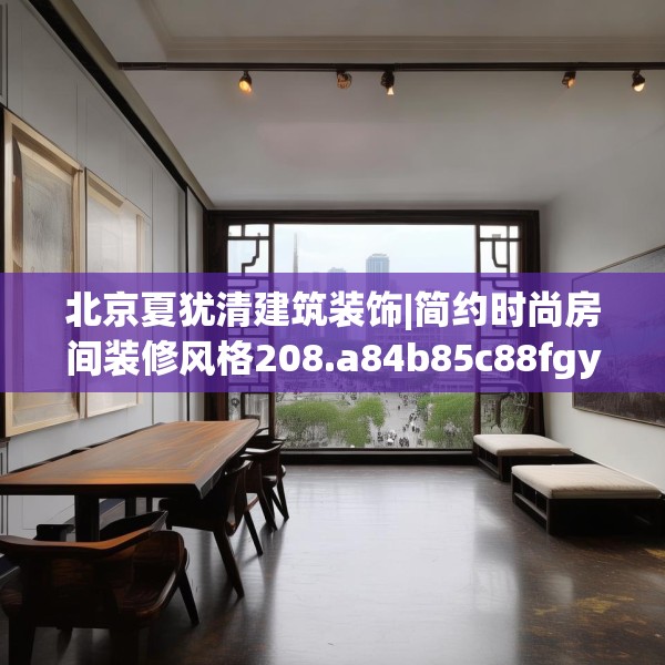 北京夏犹清建筑装饰|简约时尚房间装修风格208.a84b85c88fgy.95sdA