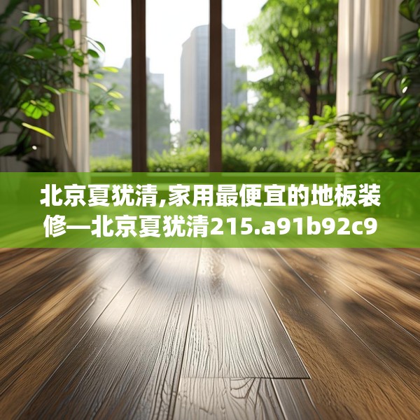 北京夏犹清,家用最便宜的地板装修—北京夏犹清215.a91b92c95fgy.102bnbn