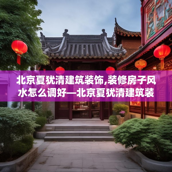 北京夏犹清建筑装饰,装修房子风水怎么调好—北京夏犹清建筑装饰254.a130b131c134fgy.14176677