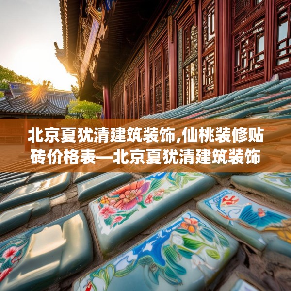北京夏犹清建筑装饰,仙桃装修贴砖价格表—北京夏犹清建筑装饰615.a491b492c495fgy.502uyk