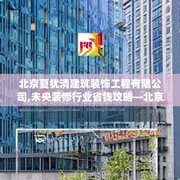 北京夏犹清建筑装饰工程有限公司,未央装修行业省钱攻略—北京夏犹清建筑装饰工程有限公司318.a194b195c198fgy.205lkjl