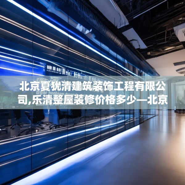北京夏犹清建筑装饰工程有限公司,乐清整屋装修价格多少—北京夏犹清建筑装饰工程有限公司270.a146b147c150fgy.157nbn