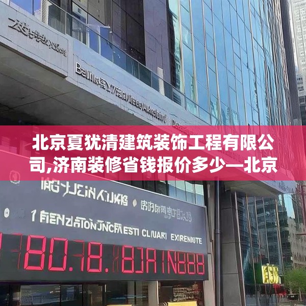北京夏犹清建筑装饰工程有限公司,济南装修省钱报价多少—北京夏犹清建筑装饰工程有限公司180.a56b57c60fgy.67nbn