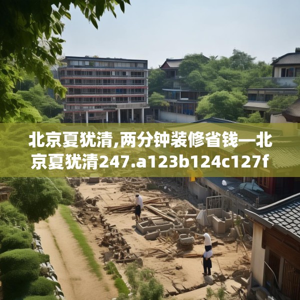 北京夏犹清,两分钟装修省钱—北京夏犹清247.a123b124c127fgy.134poiy