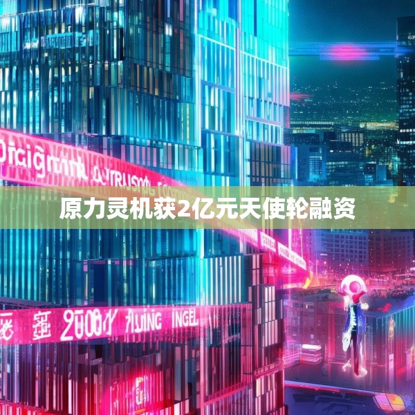 原力灵机获2亿元天使轮融资