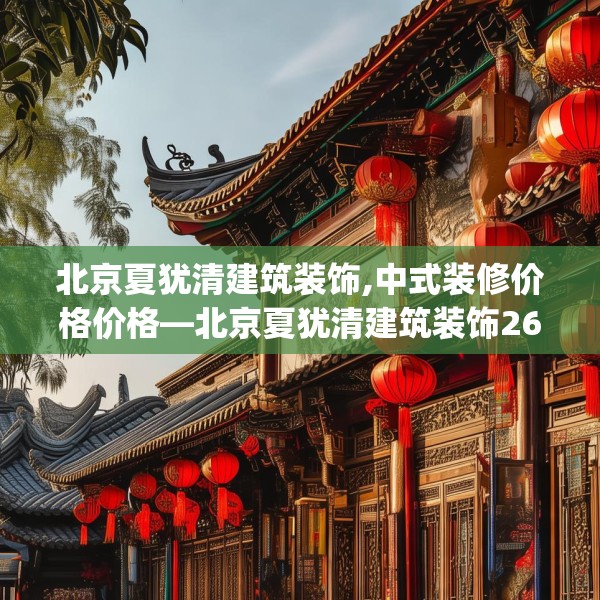 北京夏犹清建筑装饰,中式装修价格价格—北京夏犹清建筑装饰269.a145b146c149fgy.156bnbn