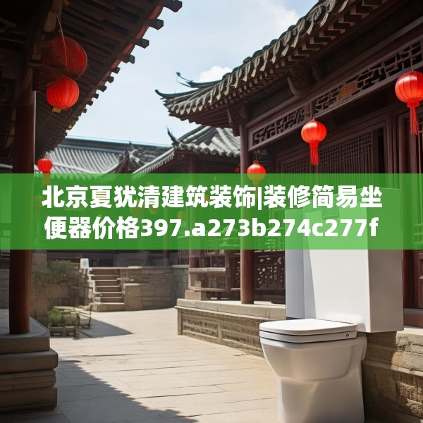 北京夏犹清建筑装饰|装修简易坐便器价格397.a273b274c277fgy.284jhhj