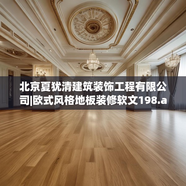 北京夏犹清建筑装饰工程有限公司|欧式风格地板装修软文198.a74b75c78fgy.85nbn