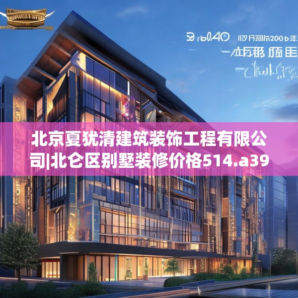 北京夏犹清建筑装饰工程有限公司|北仑区别墅装修价格514.a390b391c394fgy.401sdA