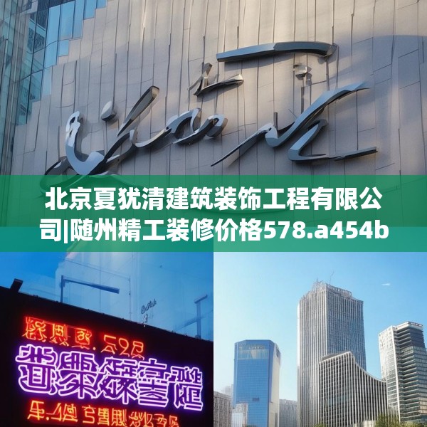 北京夏犹清建筑装饰工程有限公司|随州精工装修价格578.a454b455c458fgy.46576659