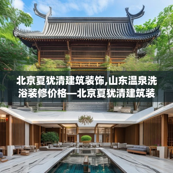 北京夏犹清建筑装饰,山东温泉洗浴装修价格—北京夏犹清建筑装饰473.a349b350c353fgy.360fds