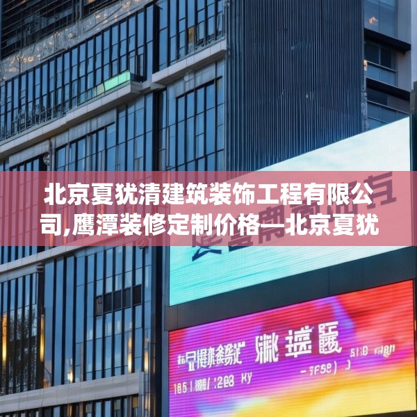 北京夏犹清建筑装饰工程有限公司,鹰潭装修定制价格—北京夏犹清建筑装饰工程有限公司125.a1b2c5fgy.12bnbn
