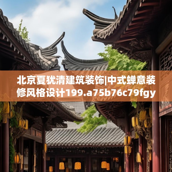 北京夏犹清建筑装饰|中式蝉意装修风格设计199.a75b76c79fgy.86jhhj