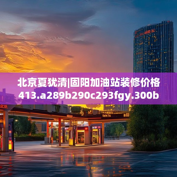 北京夏犹清|固阳加油站装修价格413.a289b290c293fgy.300bnbn