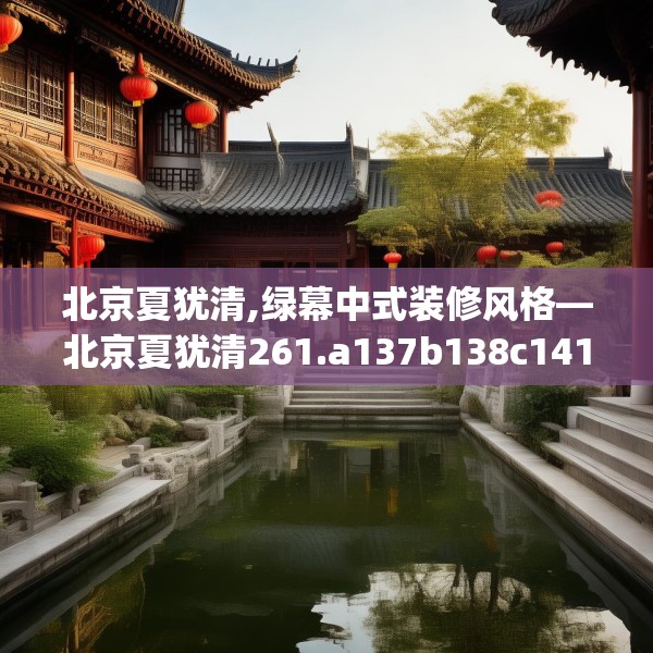 北京夏犹清,绿幕中式装修风格—北京夏犹清261.a137b138c141fgy.148fghfd
