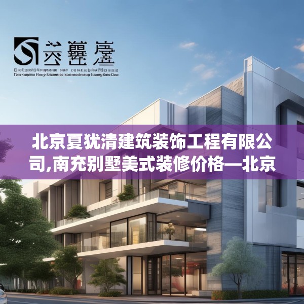 北京夏犹清建筑装饰工程有限公司,南充别墅美式装修价格—北京夏犹清建筑装饰工程有限公司510.a386b387c390fgy.397dsfds