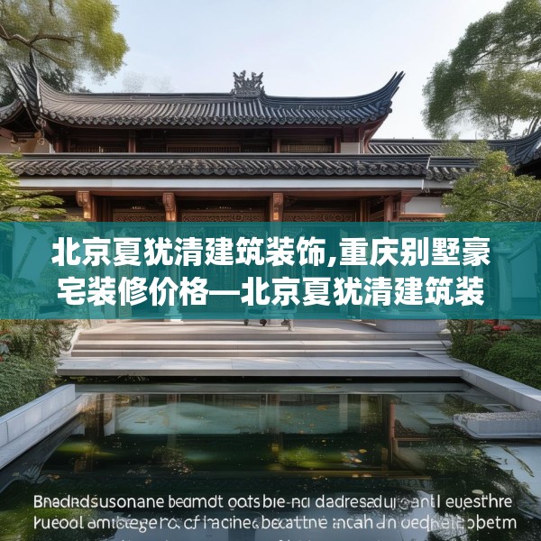 北京夏犹清建筑装饰,重庆别墅豪宅装修价格—北京夏犹清建筑装饰489.a365b366c369fgy.376uyk