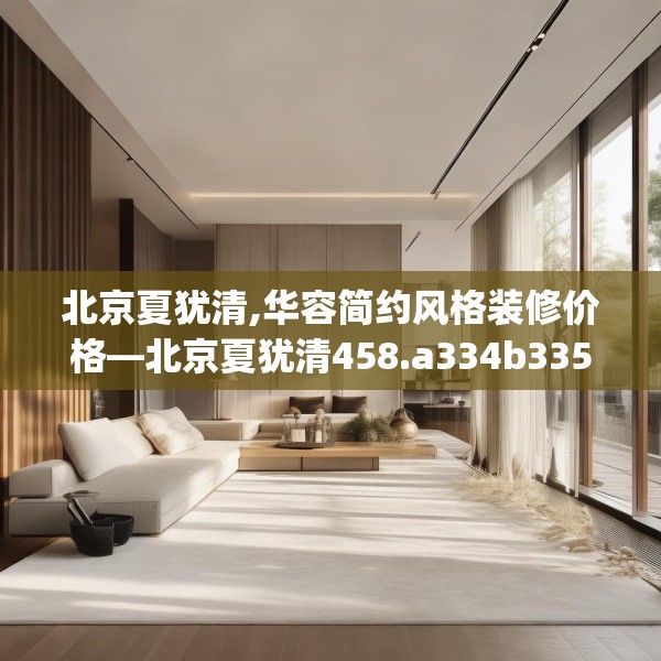 北京夏犹清,华容简约风格装修价格—北京夏犹清458.a334b335c338fgy.345wew