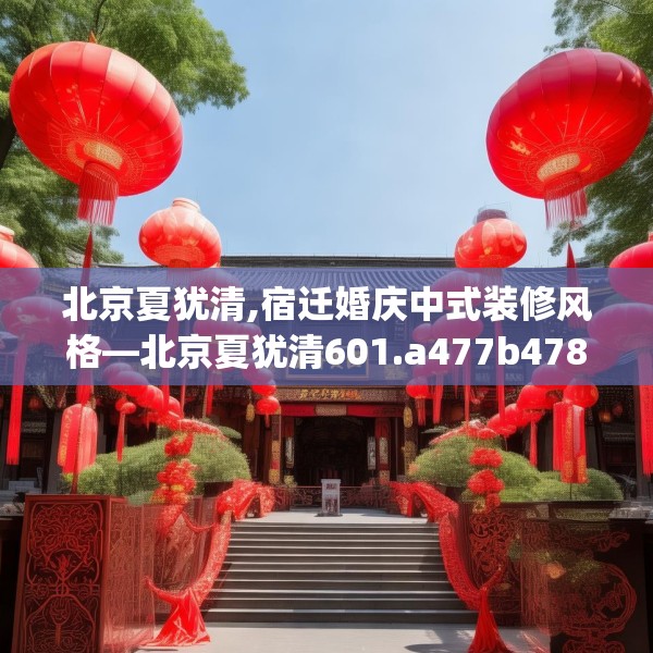 北京夏犹清,宿迁婚庆中式装修风格—北京夏犹清601.a477b478c481fgy.488fdsfds