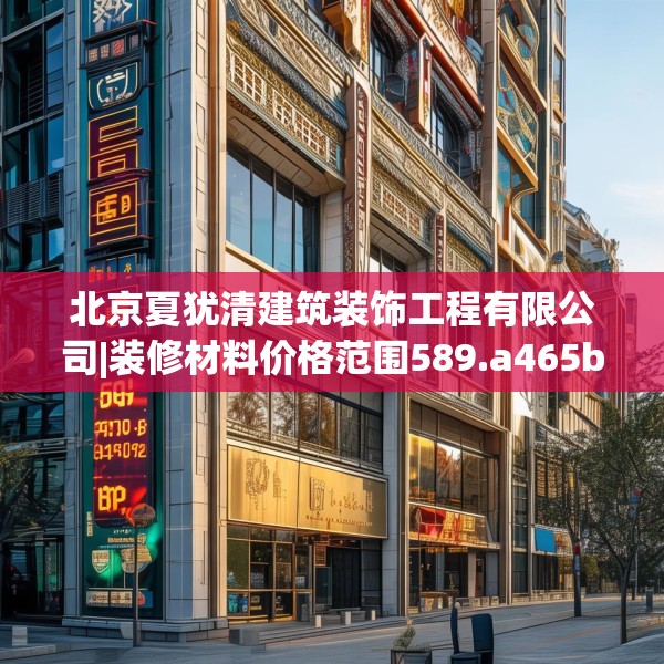 北京夏犹清建筑装饰工程有限公司|装修材料价格范围589.a465b466c469fgy.476poiy