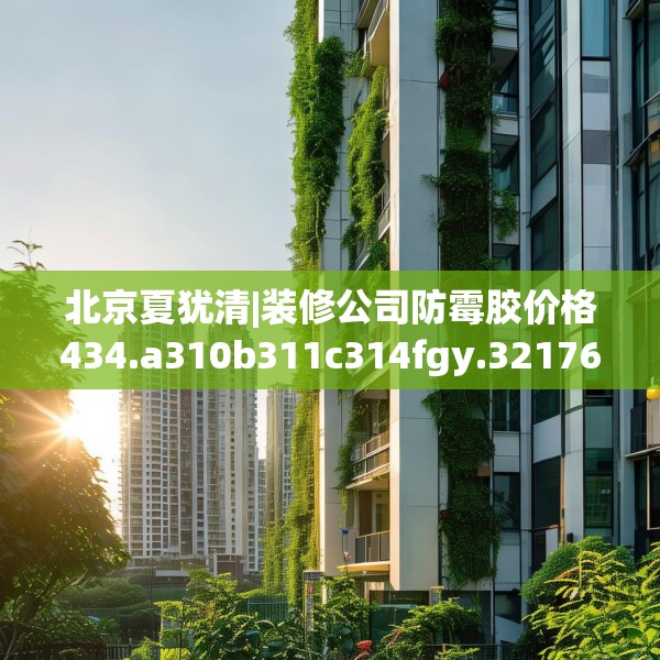 北京夏犹清|装修公司防霉胶价格434.a310b311c314fgy.32176667
